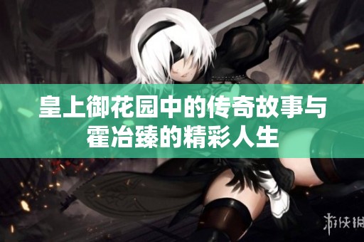 皇上御花园中的传奇故事与霍冶臻的精彩人生
