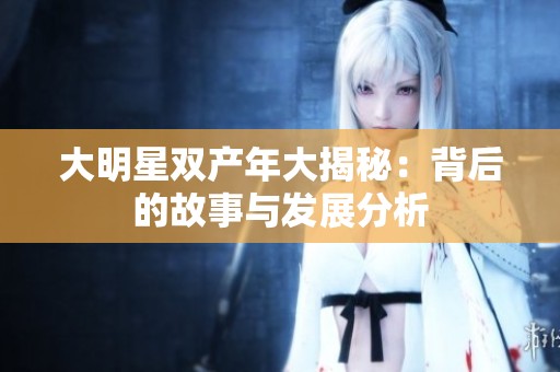 大明星双产年大揭秘：背后的故事与发展分析