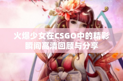 火爆少女在CSGO中的精彩瞬间高清回顾与分享