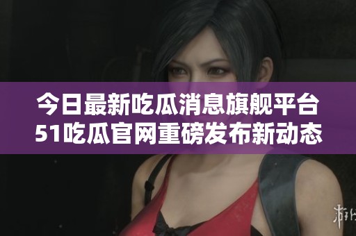 今日最新吃瓜消息旗舰平台51吃瓜官网重磅发布新动态