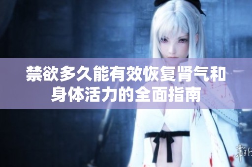 禁欲多久能有效恢复肾气和身体活力的全面指南
