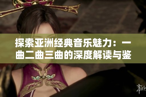 探索亚洲经典音乐魅力：一曲二曲三曲的深度解读与鉴赏
