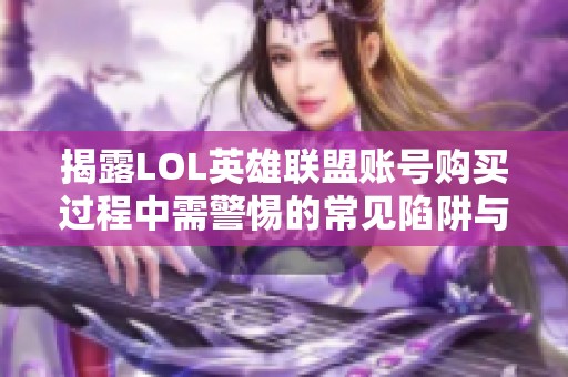 揭露LOL英雄联盟账号购买过程中需警惕的常见陷阱与风险分析