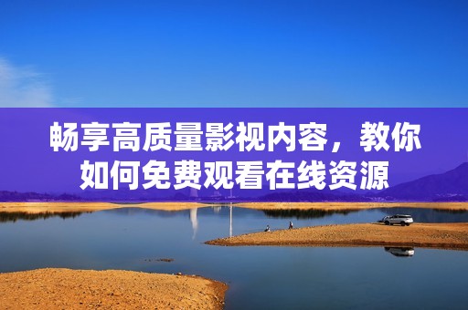 畅享高质量影视内容，教你如何免费观看在线资源