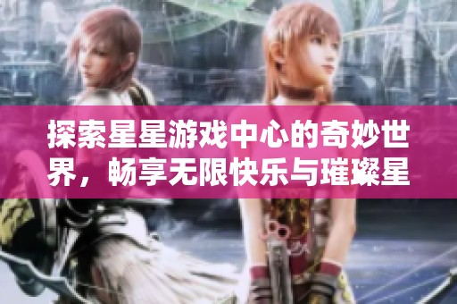 探索星星游戏中心的奇妙世界，畅享无限快乐与璀璨星光的游戏之旅