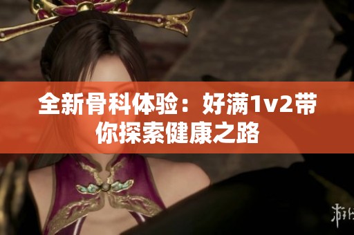全新骨科体验：好满1v2带你探索健康之路