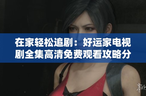 在家轻松追剧：好运家电视剧全集高清免费观看攻略分享