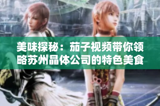 美味探秘：茄子视频带你领略苏州晶体公司的特色美食之旅