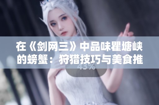 在《剑网三》中品味瞿塘峡的螃蟹：狩猎技巧与美食推荐全攻略