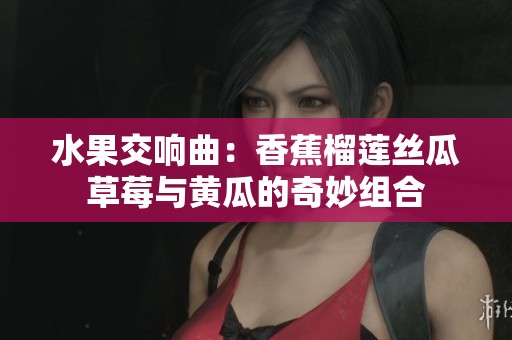 水果交响曲：香蕉榴莲丝瓜草莓与黄瓜的奇妙组合