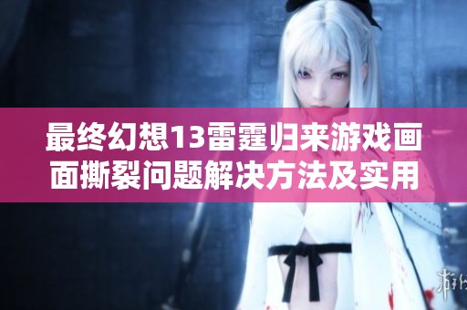 最终幻想13雷霆归来游戏画面撕裂问题解决方法及实用处理技巧详解