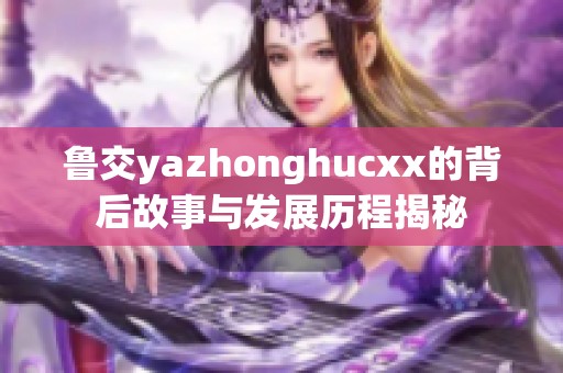 鲁交yazhonghucxx的背后故事与发展历程揭秘