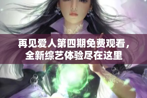 再见爱人第四期免费观看，全新综艺体验尽在这里
