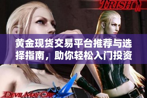 黄金现货交易平台推荐与选择指南，助你轻松入门投资