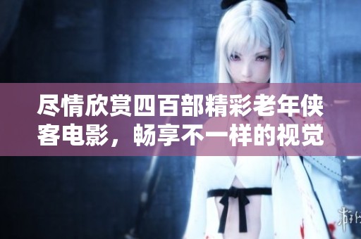 尽情欣赏四百部精彩老年侠客电影，畅享不一样的视觉盛宴
