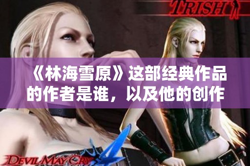 《林海雪原》这部经典作品的作者是谁，以及他的创作背景介绍