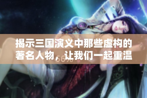 揭示三国演义中那些虚构的著名人物，让我们一起重温经典中的传奇角色