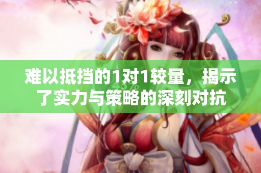 难以抵挡的1对1较量，揭示了实力与策略的深刻对抗