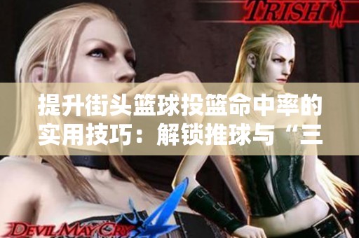 提升街头篮球投篮命中率的实用技巧：解锁推球与“三八投”的秘密