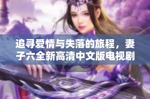 追寻爱情与失落的旅程，妻子六全新高清中文版电视剧震撼上线