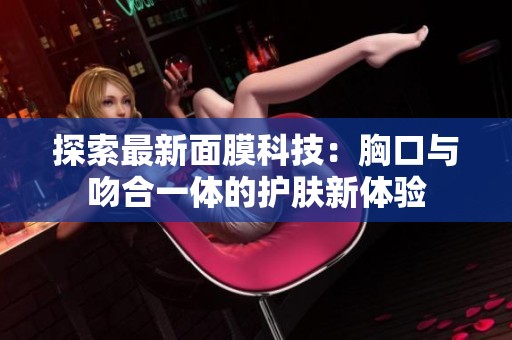 探索最新面膜科技：胸口与吻合一体的护肤新体验