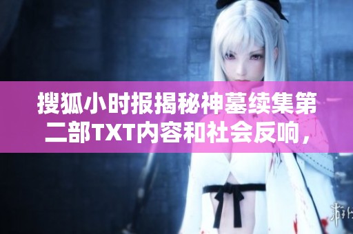 搜狐小时报揭秘神墓续集第二部TXT内容和社会反响，探索新篇章的精彩故事