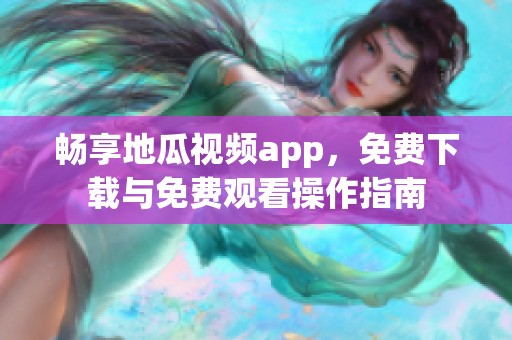 畅享地瓜视频app，免费下载与免费观看操作指南