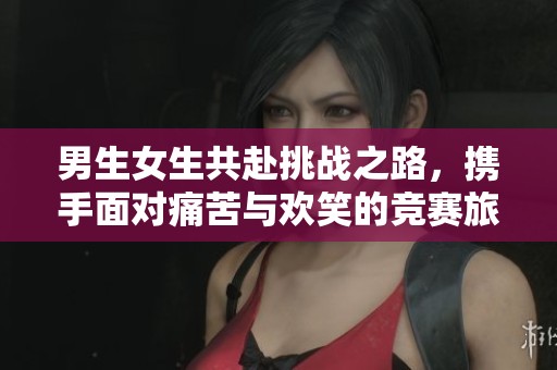 男生女生共赴挑战之路，携手面对痛苦与欢笑的竞赛旅程