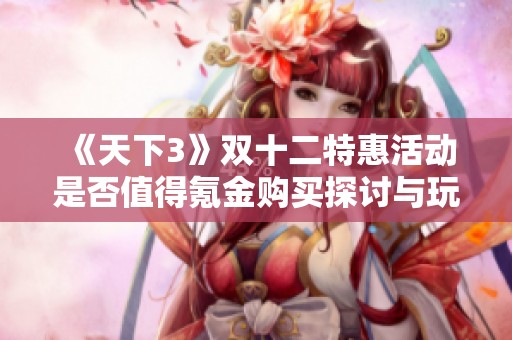 《天下3》双十二特惠活动是否值得氪金购买探讨与玩家意见分享