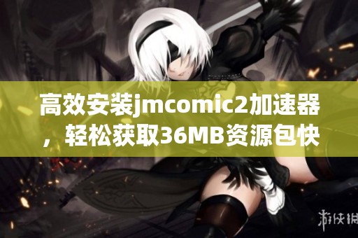 高效安装jmcomic2加速器，轻松获取36MB资源包快速下载体验