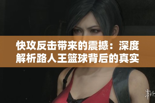 快攻反击带来的震撼：深度解析路人王篮球背后的真实战术与球员表现