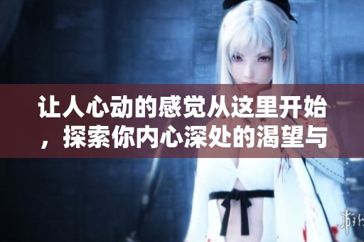 让人心动的感觉从这里开始，探索你内心深处的渴望与期待