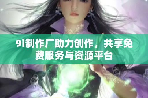 9i制作厂助力创作，共享免费服务与资源平台
