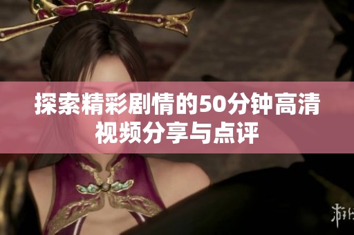 探索精彩剧情的50分钟高清视频分享与点评