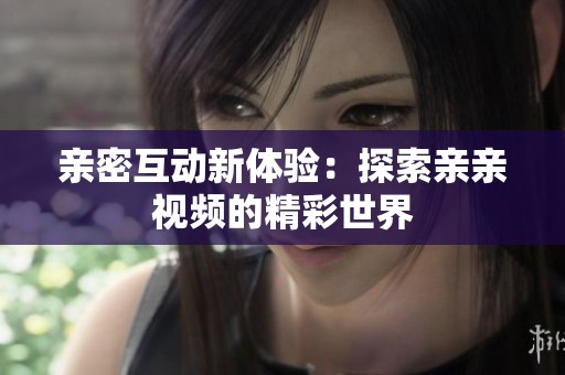 亲密互动新体验：探索亲亲视频的精彩世界