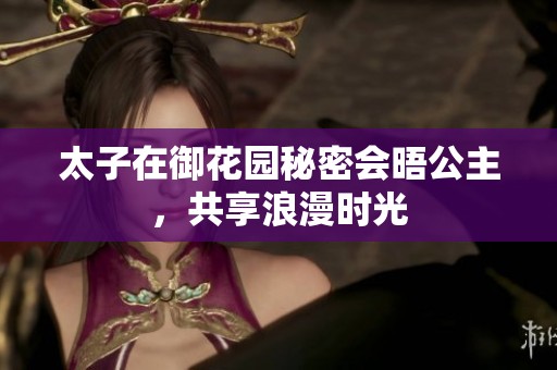 太子在御花园秘密会晤公主，共享浪漫时光