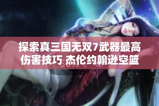 探索真三国无双7武器最高伤害技巧 杰伦约翰逊空篮劲爆扣篮表演令人惊艳