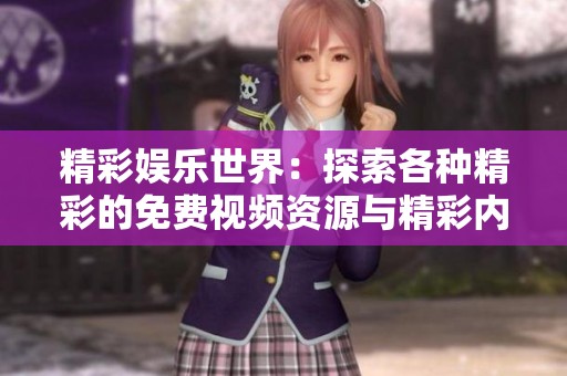 精彩娱乐世界：探索各种精彩的免费视频资源与精彩内容分享