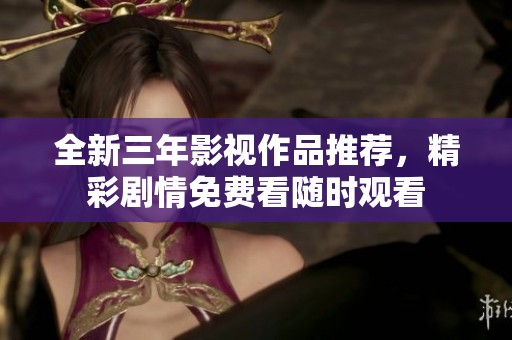 全新三年影视作品推荐，精彩剧情免费看随时观看