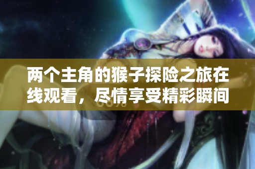 两个主角的猴子探险之旅在线观看，尽情享受精彩瞬间