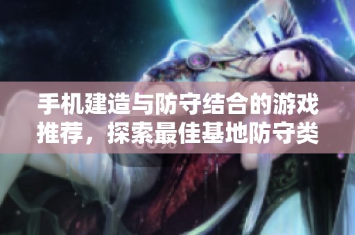 手机建造与防守结合的游戏推荐，探索最佳基地防守类手游新选择