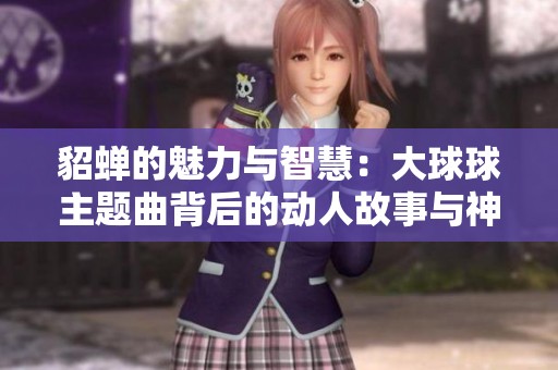 貂蝉的魅力与智慧：大球球主题曲背后的动人故事与神秘传说
