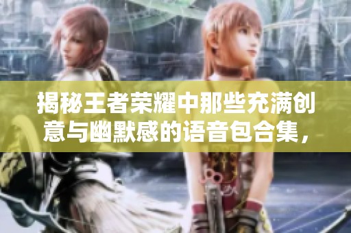 揭秘王者荣耀中那些充满创意与幽默感的语音包合集，让你欢乐不断