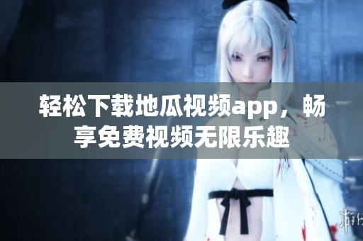 轻松下载地瓜视频app，畅享免费视频无限乐趣