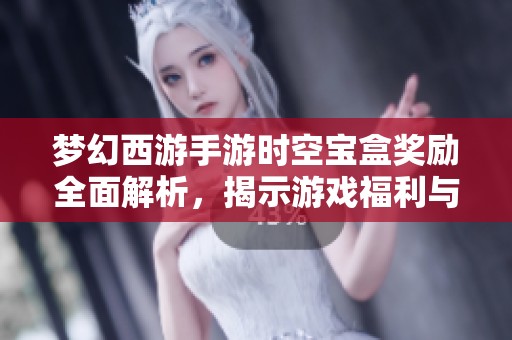 梦幻西游手游时空宝盒奖励全面解析，揭示游戏福利与精彩内容详尽指南