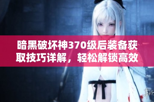 暗黑破坏神370级后装备获取技巧详解，轻松解锁高效刷装秘籍与策略