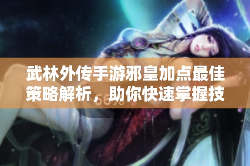 武林外传手游邪皇加点最佳策略解析，助你快速掌握技能优化与提升技巧