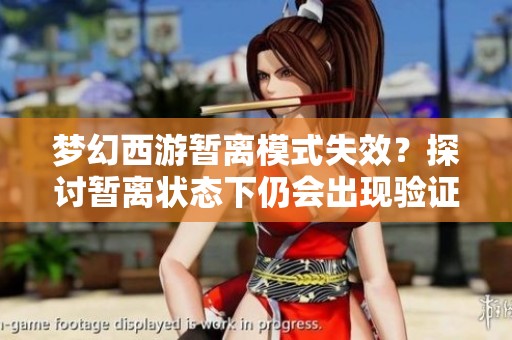 梦幻西游暂离模式失效？探讨暂离状态下仍会出现验证弹窗的问题分析