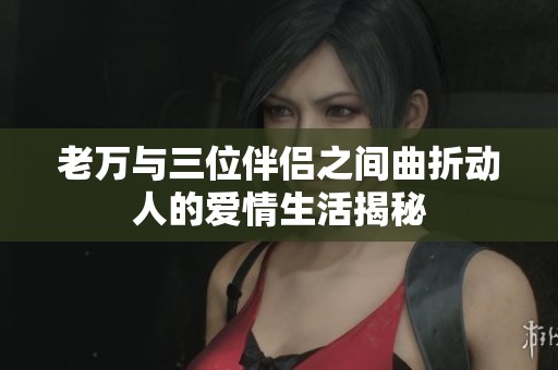 老万与三位伴侣之间曲折动人的爱情生活揭秘
