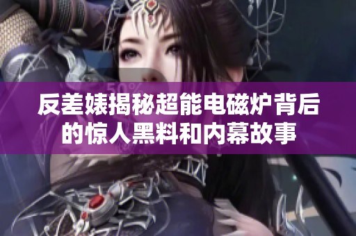 反差婊揭秘超能电磁炉背后的惊人黑料和内幕故事